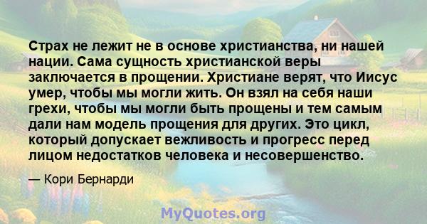 Страх не лежит не в основе христианства, ни нашей нации. Сама сущность христианской веры заключается в прощении. Христиане верят, что Иисус умер, чтобы мы могли жить. Он взял на себя наши грехи, чтобы мы могли быть