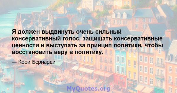 Я должен выдвинуть очень сильный консервативный голос, защищать консервативные ценности и выступать за принцип политики, чтобы восстановить веру в политику.