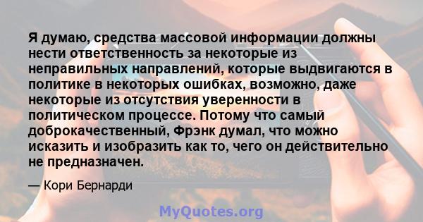 Я думаю, средства массовой информации должны нести ответственность за некоторые из неправильных направлений, которые выдвигаются в политике в некоторых ошибках, возможно, даже некоторые из отсутствия уверенности в