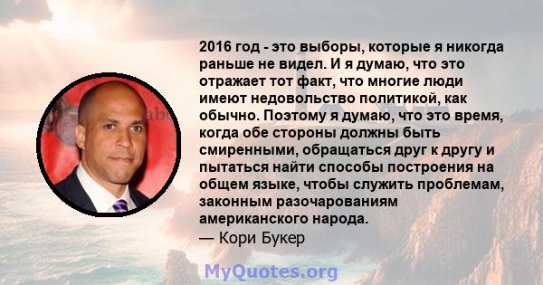 2016 год - это выборы, которые я никогда раньше не видел. И я думаю, что это отражает тот факт, что многие люди имеют недовольство политикой, как обычно. Поэтому я думаю, что это время, когда обе стороны должны быть