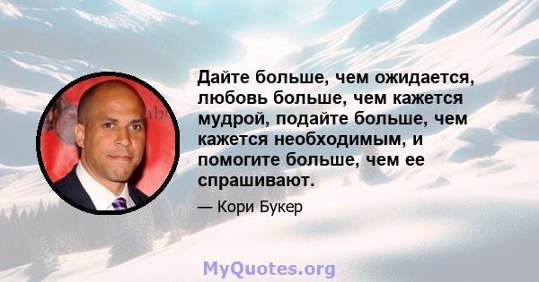 Дайте больше, чем ожидается, любовь больше, чем кажется мудрой, подайте больше, чем кажется необходимым, и помогите больше, чем ее спрашивают.