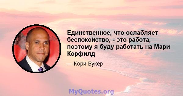 Единственное, что ослабляет беспокойство, - это работа, поэтому я буду работать на Мари Корфилд