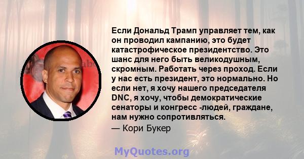 Если Дональд Трамп управляет тем, как он проводил кампанию, это будет катастрофическое президентство. Это шанс для него быть великодушным, скромным. Работать через проход. Если у нас есть президент, это нормально. Но