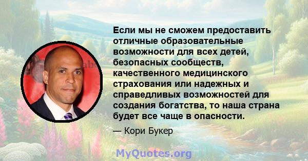 Если мы не сможем предоставить отличные образовательные возможности для всех детей, безопасных сообществ, качественного медицинского страхования или надежных и справедливых возможностей для создания богатства, то наша