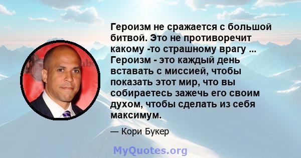 Героизм не сражается с большой битвой. Это не противоречит какому -то страшному врагу ... Героизм - это каждый день вставать с миссией, чтобы показать этот мир, что вы собираетесь зажечь его своим духом, чтобы сделать