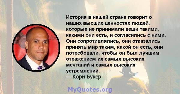 История в нашей стране говорит о наших высших ценностях людей, которые не принимали вещи такими, какими они есть, и согласились с ними. Они сопротивлялись, они отказались принять мир таким, какой он есть, они