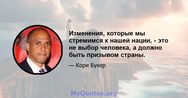 Изменения, которые мы стремимся к нашей нации, - это не выбор человека, а должно быть призывом страны.