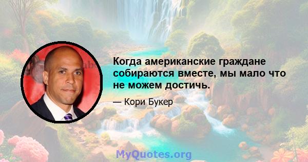 Когда американские граждане собираются вместе, мы мало что не можем достичь.