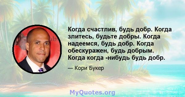 Когда счастлив, будь добр. Когда злитесь, будьте добры. Когда надеемся, будь добр. Когда обескуражен, будь добрым. Когда когда -нибудь будь добр.