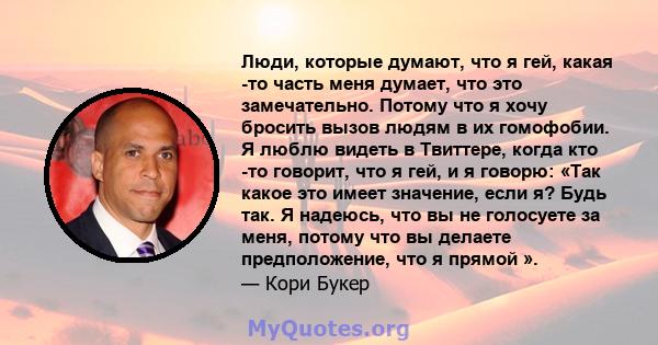 Люди, которые думают, что я гей, какая -то часть меня думает, что это замечательно. Потому что я хочу бросить вызов людям в их гомофобии. Я люблю видеть в Твиттере, когда кто -то говорит, что я гей, и я говорю: «Так