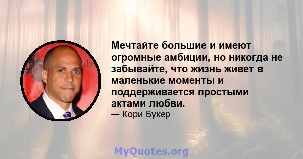 Мечтайте большие и имеют огромные амбиции, но никогда не забывайте, что жизнь живет в маленькие моменты и поддерживается простыми актами любви.