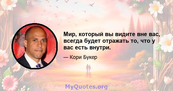 Мир, который вы видите вне вас, всегда будет отражать то, что у вас есть внутри.