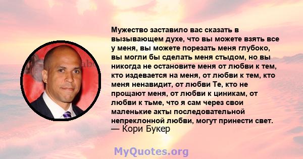 Мужество заставило вас сказать в вызывающем духе, что вы можете взять все у меня, вы можете порезать меня глубоко, вы могли бы сделать меня стыдом, но вы никогда не остановите меня от любви к тем, кто издевается на