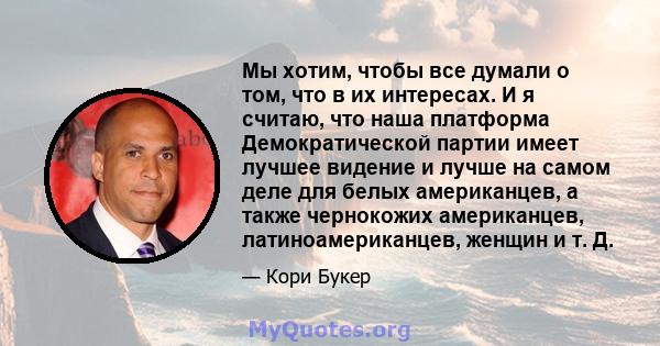 Мы хотим, чтобы все думали о том, что в их интересах. И я считаю, что наша платформа Демократической партии имеет лучшее видение и лучше на самом деле для белых американцев, а также чернокожих американцев,