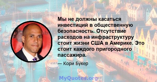 Мы не должны касаться инвестиций в общественную безопасность. Отсутствие расходов на инфраструктуру стоит жизни США в Америке. Это стоит каждого пригородного пассажира.