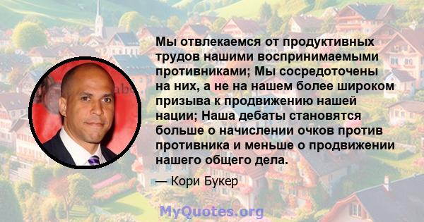 Мы отвлекаемся от продуктивных трудов нашими воспринимаемыми противниками; Мы сосредоточены на них, а не на нашем более широком призыва к продвижению нашей нации; Наша дебаты становятся больше о начислении очков против