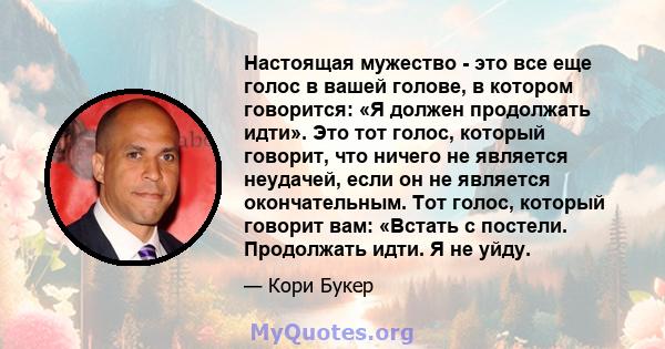 Настоящая мужество - это все еще голос в вашей голове, в котором говорится: «Я должен продолжать идти». Это тот голос, который говорит, что ничего не является неудачей, если он не является окончательным. Тот голос,