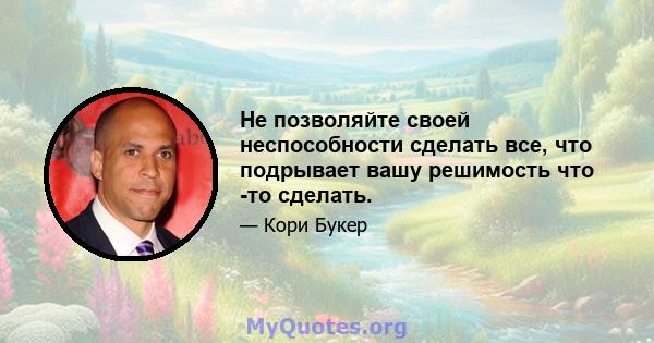 Не позволяйте своей неспособности сделать все, что подрывает вашу решимость что -то сделать.