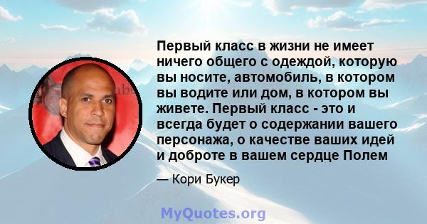 Первый класс в жизни не имеет ничего общего с одеждой, которую вы носите, автомобиль, в котором вы водите или дом, в котором вы живете. Первый класс - это и всегда будет о содержании вашего персонажа, о качестве ваших