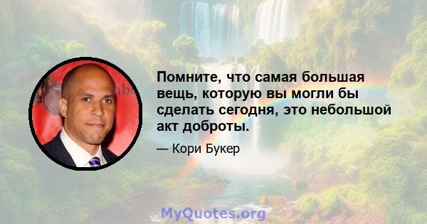 Помните, что самая большая вещь, которую вы могли бы сделать сегодня, это небольшой акт доброты.