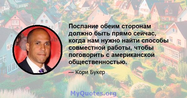 Послание обеим сторонам должно быть прямо сейчас, когда нам нужно найти способы совместной работы, чтобы поговорить с американской общественностью.