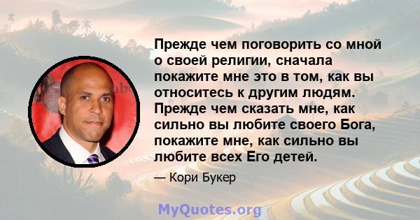 Прежде чем поговорить со мной о своей религии, сначала покажите мне это в том, как вы относитесь к другим людям. Прежде чем сказать мне, как сильно вы любите своего Бога, покажите мне, как сильно вы любите всех Его