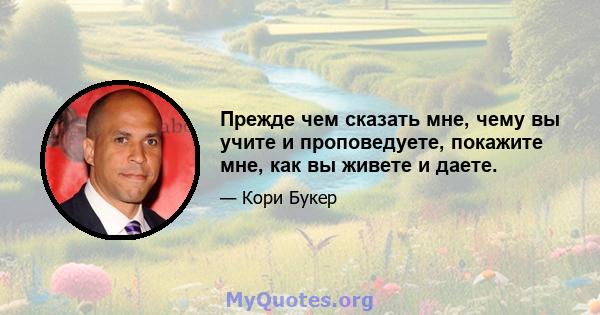 Прежде чем сказать мне, чему вы учите и проповедуете, покажите мне, как вы живете и даете.