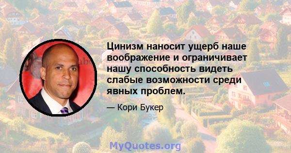 Цинизм наносит ущерб наше воображение и ограничивает нашу способность видеть слабые возможности среди явных проблем.