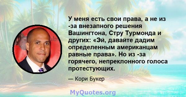 У меня есть свои права, а не из -за внезапного решения Вашингтона, Стру Турмонда и других: «Эй, давайте дадим определенным американцам равные права». Но из -за горячего, непреклонного голоса протестующих.