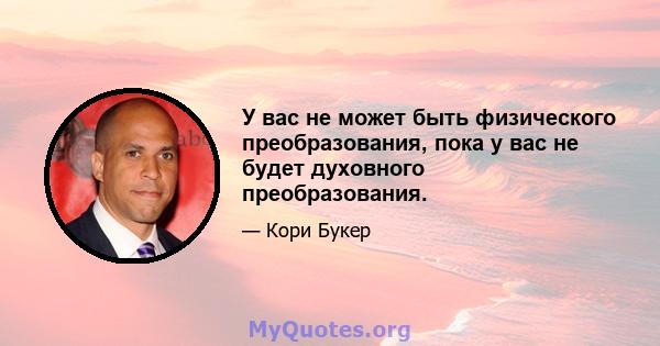 У вас не может быть физического преобразования, пока у вас не будет духовного преобразования.