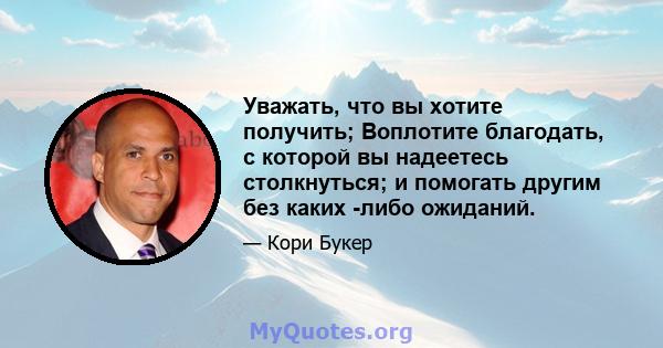 Уважать, что вы хотите получить; Воплотите благодать, с которой вы надеетесь столкнуться; и помогать другим без каких -либо ожиданий.