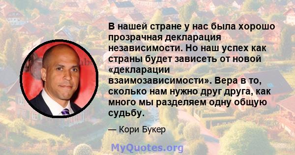 В нашей стране у нас была хорошо прозрачная декларация независимости. Но наш успех как страны будет зависеть от новой «декларации взаимозависимости». Вера в то, сколько нам нужно друг друга, как много мы разделяем одну