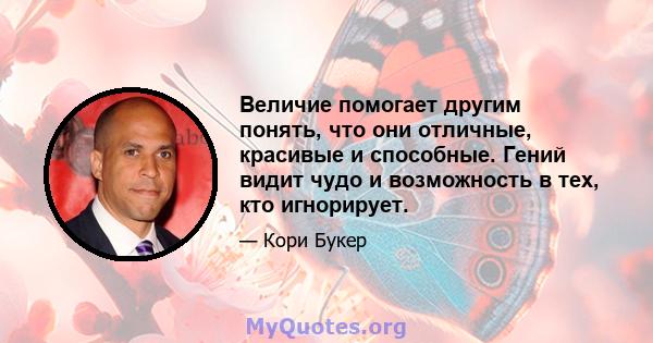 Величие помогает другим понять, что они отличные, красивые и способные. Гений видит чудо и возможность в тех, кто игнорирует.