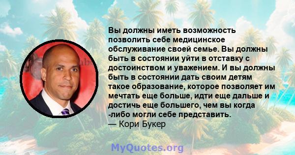 Вы должны иметь возможность позволить себе медицинское обслуживание своей семье. Вы должны быть в состоянии уйти в отставку с достоинством и уважением. И вы должны быть в состоянии дать своим детям такое образование,