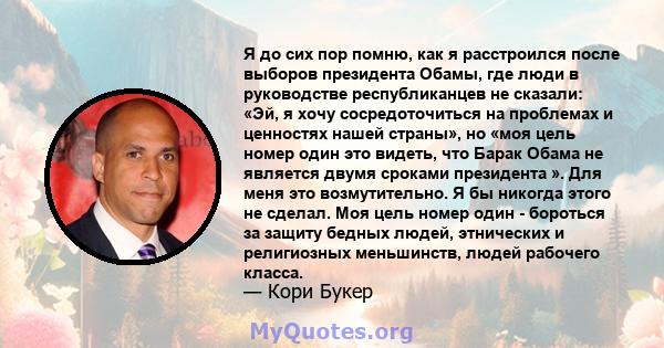 Я до сих пор помню, как я расстроился после выборов президента Обамы, где люди в руководстве республиканцев не сказали: «Эй, я хочу сосредоточиться на проблемах и ценностях нашей страны», но «моя цель номер один это