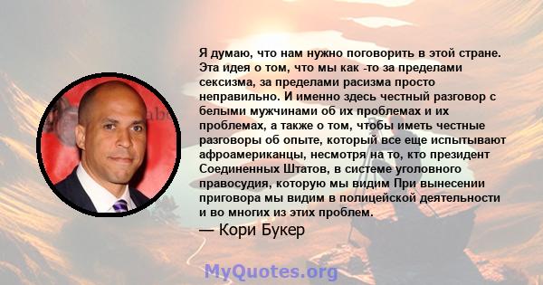 Я думаю, что нам нужно поговорить в этой стране. Эта идея о том, что мы как -то за пределами сексизма, за пределами расизма просто неправильно. И именно здесь честный разговор с белыми мужчинами об их проблемах и их