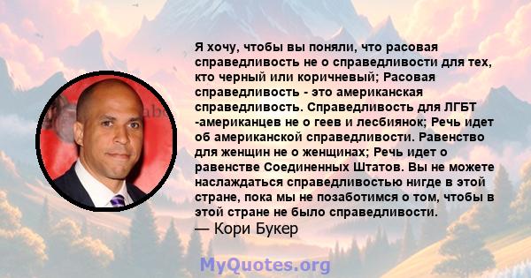 Я хочу, чтобы вы поняли, что расовая справедливость не о справедливости для тех, кто черный или коричневый; Расовая справедливость - это американская справедливость. Справедливость для ЛГБТ -американцев не о геев и