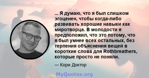 ... Я думаю, что я был слишком эгоценен, чтобы когда-либо развивать хорошие навыки как миротворца. В молодости я предположил, что это потому, что я был умнее всех остальных, без терпения объяснения вещей в короткие