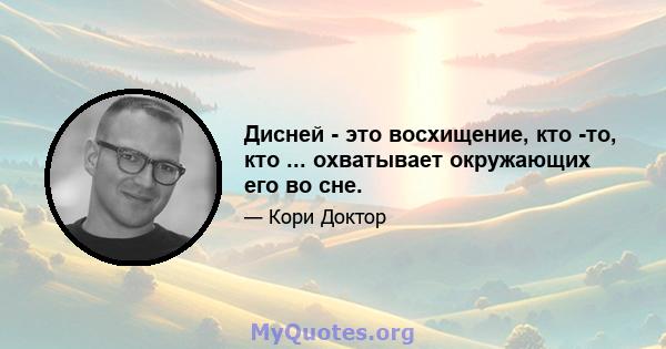 Дисней - это восхищение, кто -то, кто ... охватывает окружающих его во сне.