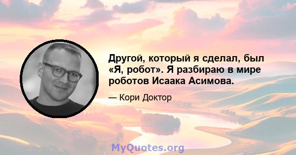 Другой, который я сделал, был «Я, робот». Я разбираю в мире роботов Исаака Асимова.