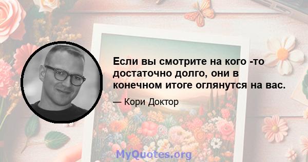 Если вы смотрите на кого -то достаточно долго, они в конечном итоге оглянутся на вас.