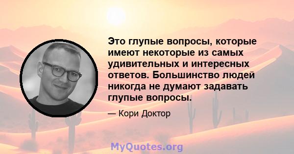 Это глупые вопросы, которые имеют некоторые из самых удивительных и интересных ответов. Большинство людей никогда не думают задавать глупые вопросы.