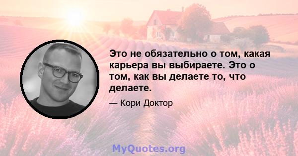 Это не обязательно о том, какая карьера вы выбираете. Это о том, как вы делаете то, что делаете.