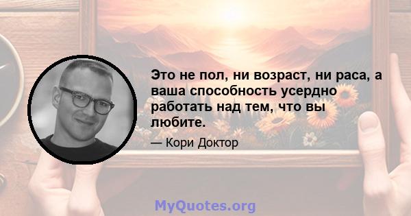 Это не пол, ни возраст, ни раса, а ваша способность усердно работать над тем, что вы любите.