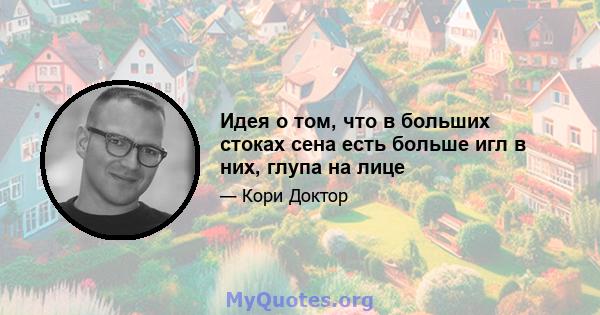 Идея о том, что в больших стоках сена есть больше игл в них, глупа на лице