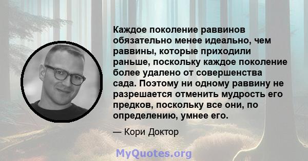 Каждое поколение раввинов обязательно менее идеально, чем раввины, которые приходили раньше, поскольку каждое поколение более удалено от совершенства сада. Поэтому ни одному раввину не разрешается отменить мудрость его