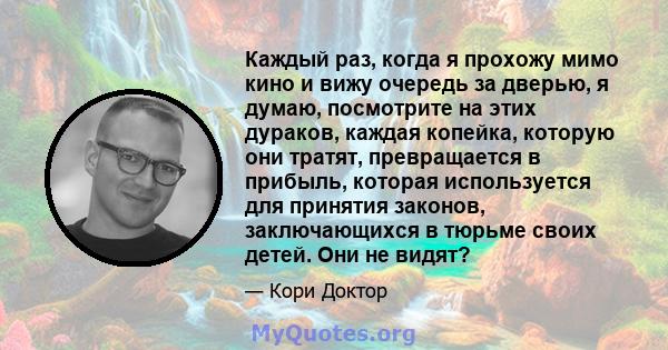 Каждый раз, когда я прохожу мимо кино и вижу очередь за дверью, я думаю, посмотрите на этих дураков, каждая копейка, которую они тратят, превращается в прибыль, которая используется для принятия законов, заключающихся в 