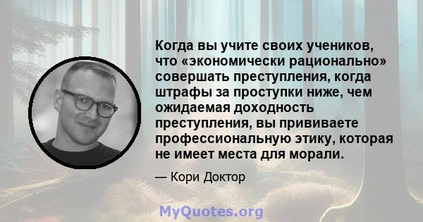 Когда вы учите своих учеников, что «экономически рационально» совершать преступления, когда штрафы за проступки ниже, чем ожидаемая доходность преступления, вы прививаете профессиональную этику, которая не имеет места