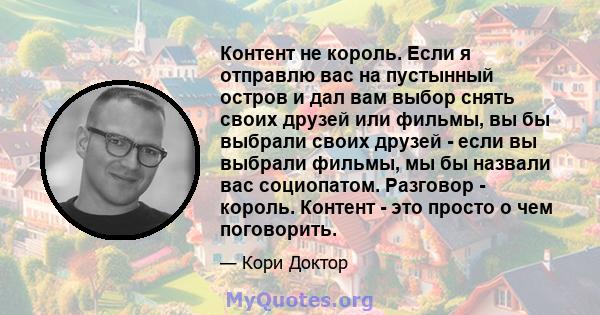 Контент не король. Если я отправлю вас на пустынный остров и дал вам выбор снять своих друзей или фильмы, вы бы выбрали своих друзей - если вы выбрали фильмы, мы бы назвали вас социопатом. Разговор - король. Контент -