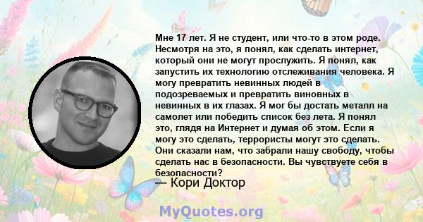 Мне 17 лет. Я не студент, или что-то в этом роде. Несмотря на это, я понял, как сделать интернет, который они не могут прослужить. Я понял, как запустить их технологию отслеживания человека. Я могу превратить невинных